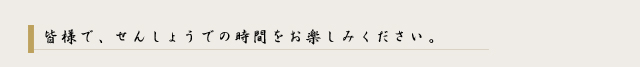 皆様でせんしょうでの時間をお楽しみください